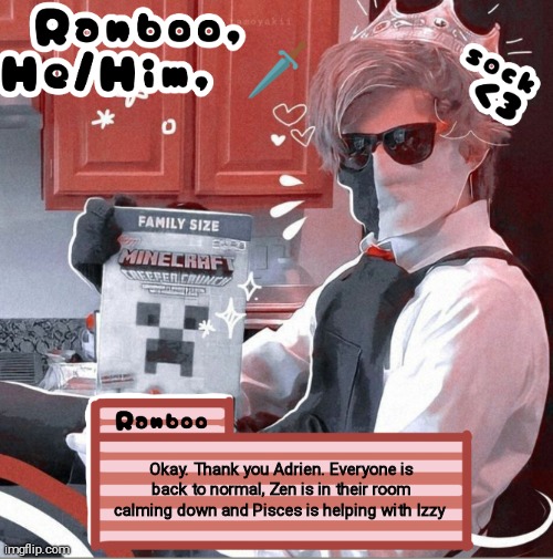 Ranboo | Okay. Thank you Adrien. Everyone is back to normal, Zen is in their room calming down and Pisces is helping with Izzy | image tagged in ranboo | made w/ Imgflip meme maker