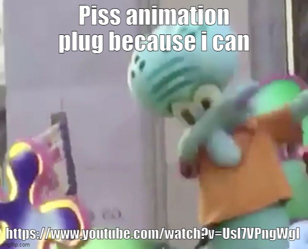 https://www.youtube.com/watch?v=Usl7VPngWgI | Piss animation plug because i can; https://www.youtube.com/watch?v=Usl7VPngWgI | image tagged in dabbing squidward | made w/ Imgflip meme maker