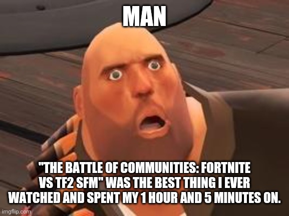 TF2 Heavy | MAN; "THE BATTLE OF COMMUNITIES: FORTNITE VS TF2 SFM" WAS THE BEST THING I EVER WATCHED AND SPENT MY 1 HOUR AND 5 MINUTES ON. | image tagged in tf2 heavy | made w/ Imgflip meme maker