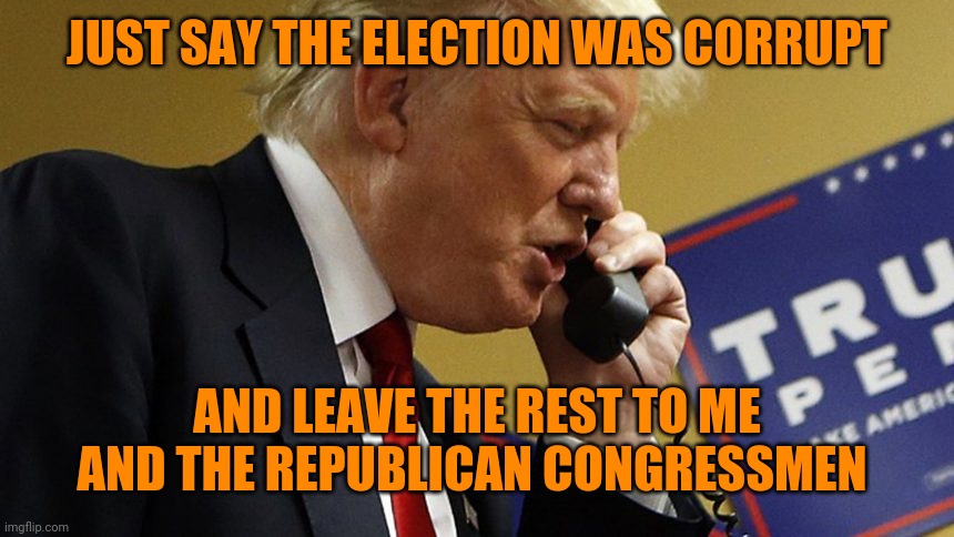 Trump phone | JUST SAY THE ELECTION WAS CORRUPT; AND LEAVE THE REST TO ME AND THE REPUBLICAN CONGRESSMEN | image tagged in trump phone | made w/ Imgflip meme maker