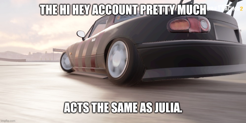 miata | THE HI HEY ACCOUNT PRETTY MUCH; ACTS THE SAME AS JULIA. | image tagged in miata | made w/ Imgflip meme maker