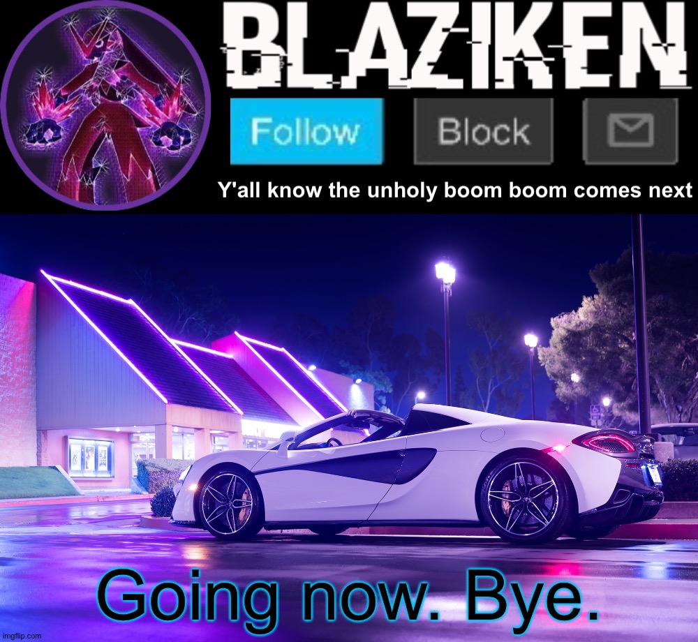 Blaziken announcement template V4 | Going now. Bye. | image tagged in blaziken announcement template v4 | made w/ Imgflip meme maker