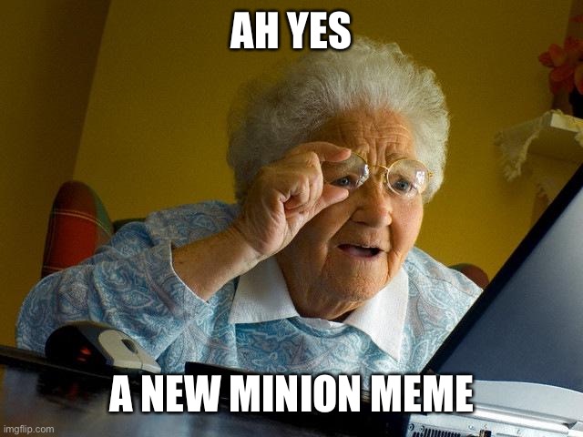 Bruh | AH YES; A NEW MINION MEME | image tagged in memes,grandma finds the internet,so true | made w/ Imgflip meme maker