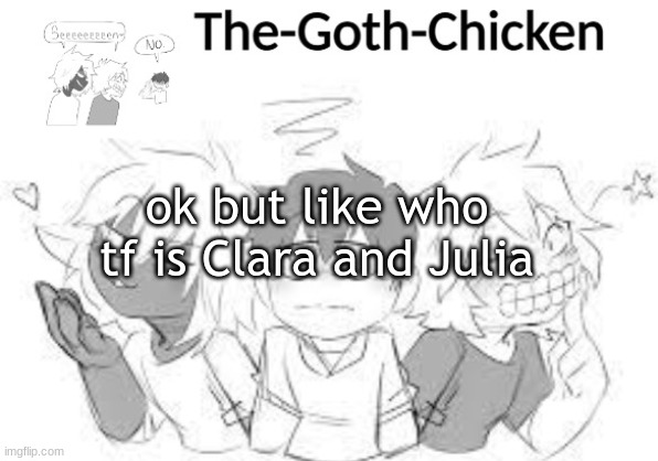 the-goth-chicken's announcement template 18 (made by -.Trash.-) | ok but like who tf is Clara and Julia | image tagged in the-goth-chicken's announcement template 18 made by - trash - | made w/ Imgflip meme maker