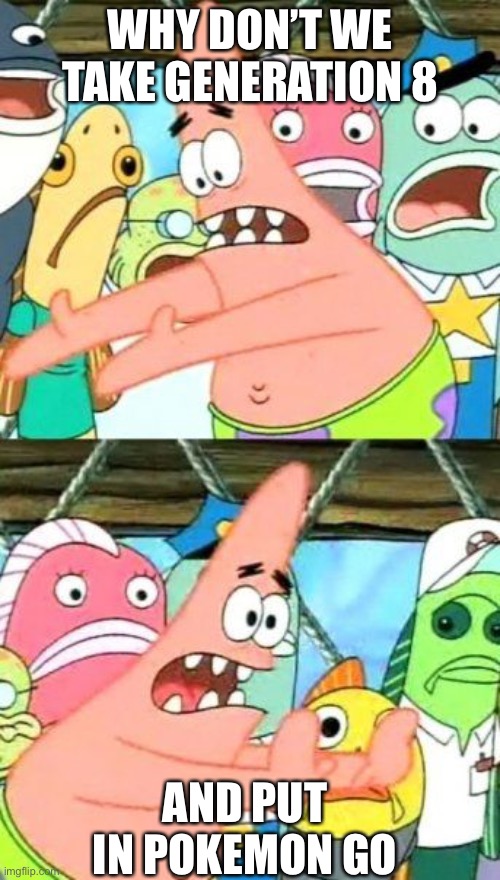 Why are they putting galar in first!? | WHY DON’T WE TAKE GENERATION 8; AND PUT IN POKEMON GO | image tagged in memes,put it somewhere else patrick | made w/ Imgflip meme maker