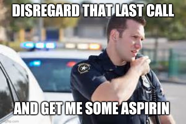 Cop radio police | DISREGARD THAT LAST CALL AND GET ME SOME ASPIRIN | image tagged in cop radio police | made w/ Imgflip meme maker