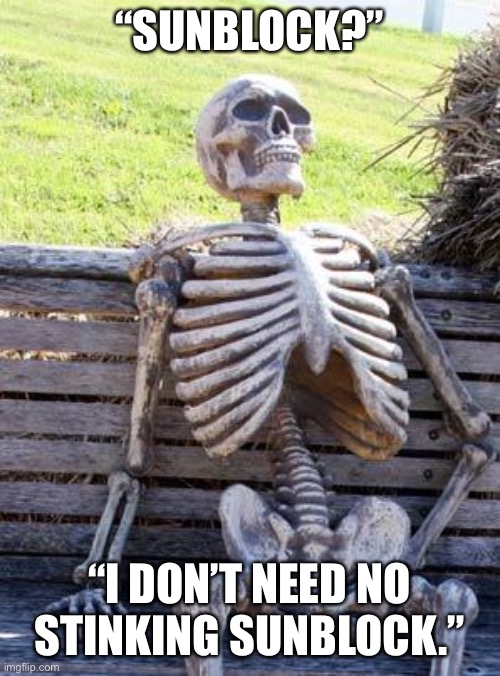 Waiting Skeleton | “SUNBLOCK?”; “I DON’T NEED NO STINKING SUNBLOCK.” | image tagged in memes,waiting skeleton | made w/ Imgflip meme maker