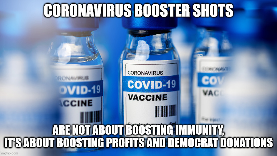 Coronavirus booster shots: Boosting Big Pharma Democrat Donations | CORONAVIRUS BOOSTER SHOTS; ARE NOT ABOUT BOOSTING IMMUNITY,
IT'S ABOUT BOOSTING PROFITS AND DEMOCRAT DONATIONS | image tagged in big pharma,democrats | made w/ Imgflip meme maker