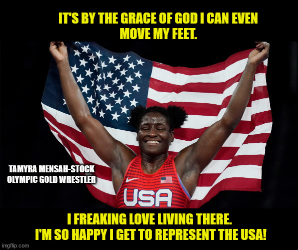 IT'S BY THE GRACE OF GOD I CAN EVEN 
MOVE MY FEET. TAMYRA MENSAH-STOCK
OLYMPIC GOLD WRESTLER; I FREAKING LOVE LIVING THERE.  I'M SO HAPPY I GET TO REPRESENT THE USA! | made w/ Imgflip meme maker