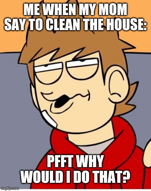 Eddsworld | ME WHEN MY MOM SAY TO CLEAN THE HOUSE:; PFFT WHY WOULD I DO THAT? | image tagged in eddsworld | made w/ Imgflip meme maker