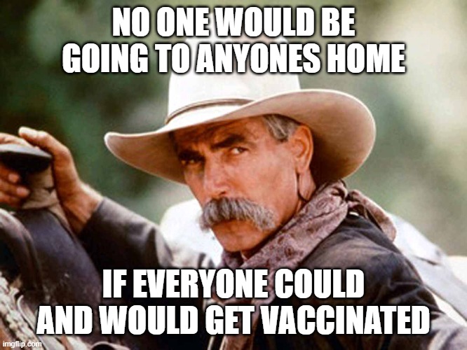 Sam Elliott Cowboy | NO ONE WOULD BE GOING TO ANYONES HOME IF EVERYONE COULD AND WOULD GET VACCINATED | image tagged in sam elliott cowboy | made w/ Imgflip meme maker