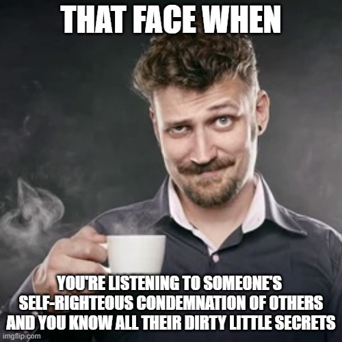 Dirty Mug |  THAT FACE WHEN; YOU'RE LISTENING TO SOMEONE'S 
SELF-RIGHTEOUS CONDEMNATION OF OTHERS
AND YOU KNOW ALL THEIR DIRTY LITTLE SECRETS | image tagged in coffee smug,memes,gossip,self righteous,that face when,that face you make when | made w/ Imgflip meme maker