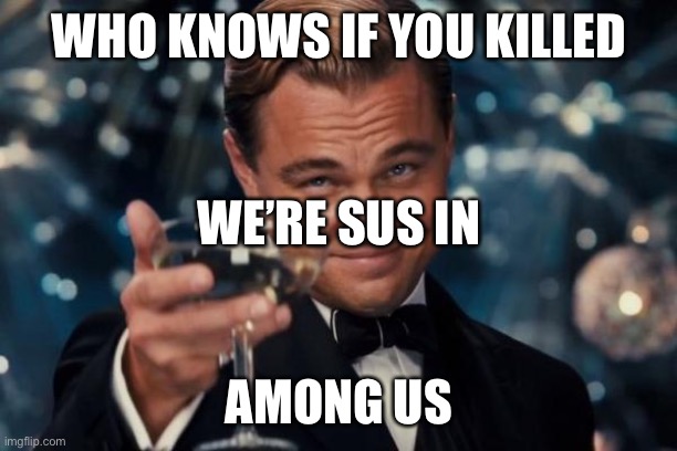 Mia | WHO KNOWS IF YOU KILLED; WE’RE SUS IN; AMONG US | image tagged in memes,leonardo dicaprio cheers | made w/ Imgflip meme maker