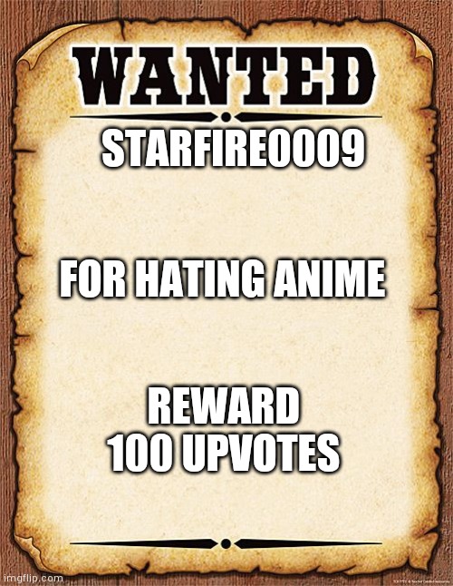 wanted poster | STARFIRE0009; FOR HATING ANIME; REWARD 100 UPVOTES | image tagged in wanted poster | made w/ Imgflip meme maker