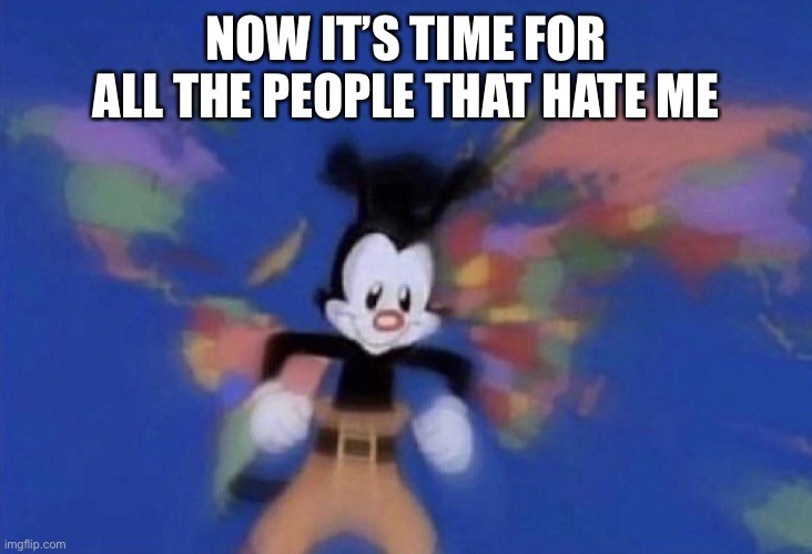 Welp rip | NOW IT’S TIME FOR ALL THE PEOPLE THAT HATE ME | image tagged in yakko's world | made w/ Imgflip meme maker