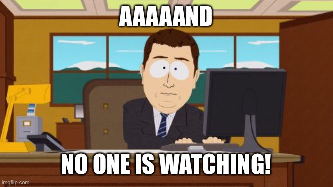Annnnd no one is watching | AAAAAND; NO ONE IS WATCHING! | image tagged in memes,aaaaand its gone | made w/ Imgflip meme maker
