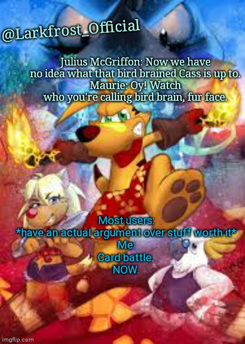 Larkfrost_Official Ty the Tasmanian Tiger Announcement Template | Most users: *have an actual argument over stuff worth it*
Me:
Card battle.
NOW. | image tagged in larkfrost_official ty the tasmanian tiger announcement template | made w/ Imgflip meme maker