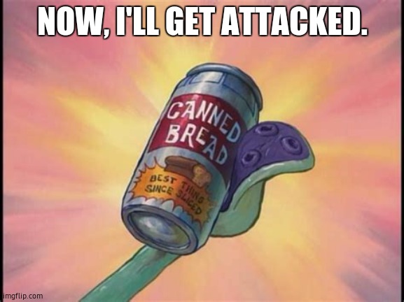 Canned bread | NOW, I'LL GET ATTACKED. | image tagged in canned bread | made w/ Imgflip meme maker