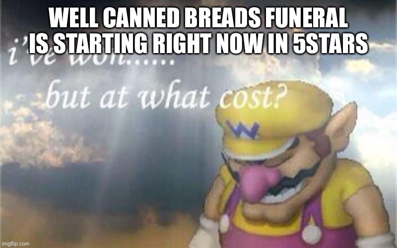 Please join | WELL CANNED BREADS FUNERAL IS STARTING RIGHT NOW IN 5STARS | image tagged in i ve won but at what cost | made w/ Imgflip meme maker