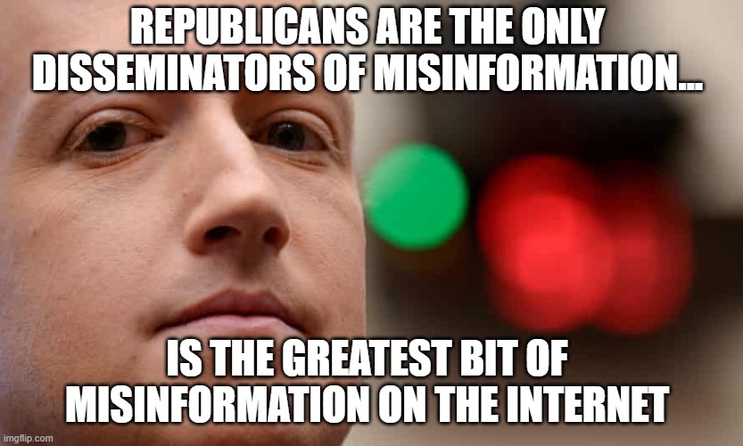 Misinformation |  REPUBLICANS ARE THE ONLY DISSEMINATORS OF MISINFORMATION... IS THE GREATEST BIT OF MISINFORMATION ON THE INTERNET | image tagged in facebook,zuckerberg,politics,democrats | made w/ Imgflip meme maker