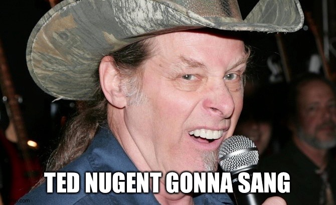 Racist Ted Nugent | TED NUGENT GONNA SANG | image tagged in racist ted nugent | made w/ Imgflip meme maker