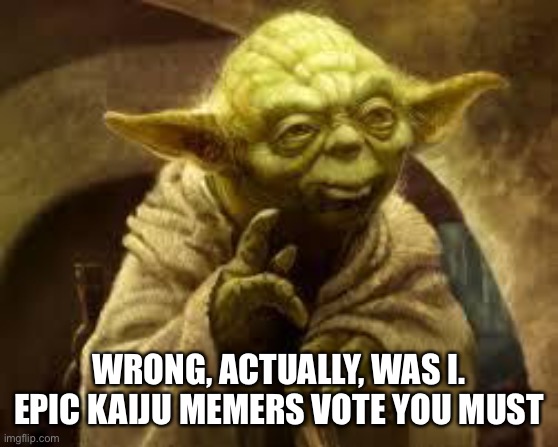 yoda | WRONG, ACTUALLY, WAS I. EPIC KAIJU MEMERS VOTE YOU MUST | image tagged in yoda | made w/ Imgflip meme maker