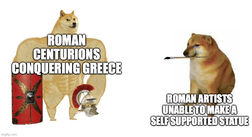 Buff Doge vs Crying Cheems | ROMAN CENTURIONS CONQUERING GREECE; ROMAN ARTISTS UNABLE TO MAKE A SELF SUPPORTED STATUE | image tagged in buff doge vs crying cheems | made w/ Imgflip meme maker