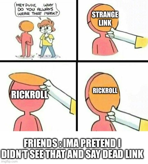 hey dude why do you always wear that mask | STRANGE LINK; RICKROLL; RICKROLL; FRIENDS : IMA PRETEND I DIDN’T SEE THAT AND SAY DEAD LINK | image tagged in hey dude why do you always wear that mask | made w/ Imgflip meme maker