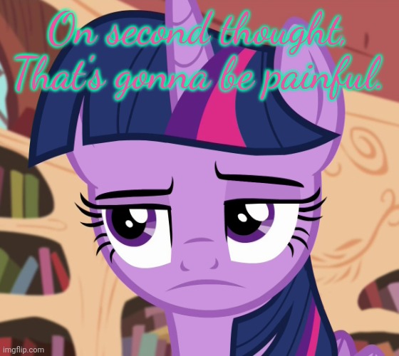 Unamused Twilight Sparkle (MLP) | On second thought, That's gonna be painful. | image tagged in unamused twilight sparkle mlp | made w/ Imgflip meme maker