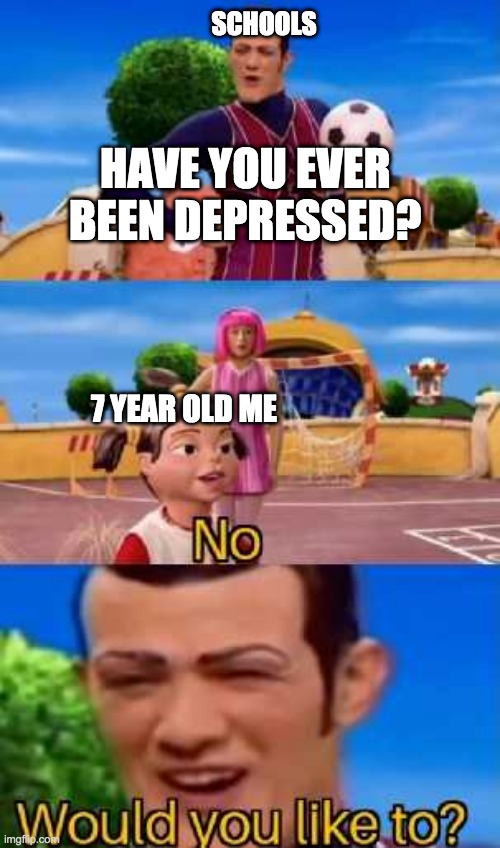 Schools be like: | SCHOOLS; HAVE YOU EVER BEEN DEPRESSED? 7 YEAR OLD ME | image tagged in have you ever x,lazy town | made w/ Imgflip meme maker