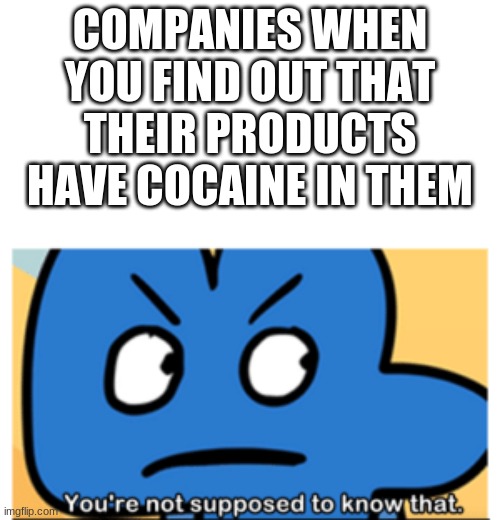 you're not supposed to know that | COMPANIES WHEN YOU FIND OUT THAT THEIR PRODUCTS HAVE COCAINE IN THEM | image tagged in you're not supposed to know that | made w/ Imgflip meme maker