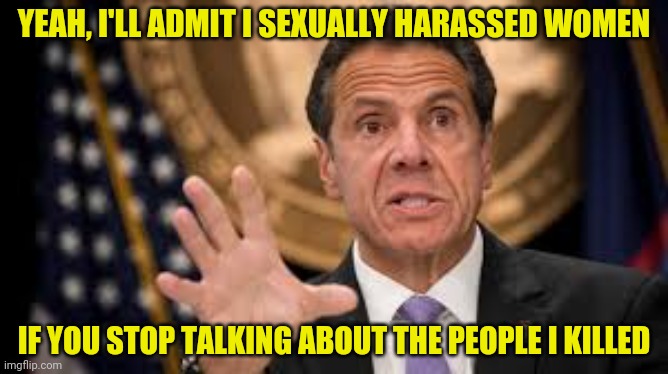 Gov cuomo | YEAH, I'LL ADMIT I SEXUALLY HARASSED WOMEN IF YOU STOP TALKING ABOUT THE PEOPLE I KILLED | image tagged in gov cuomo | made w/ Imgflip meme maker