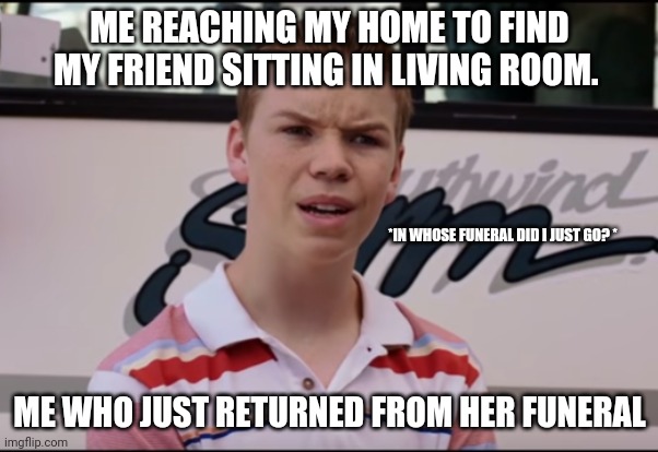 FUNNY MEMES | ME REACHING MY HOME TO FIND MY FRIEND SITTING IN LIVING ROOM. *IN WHOSE FUNERAL DID I JUST GO? *; ME WHO JUST RETURNED FROM HER FUNERAL | image tagged in you guys are getting paid | made w/ Imgflip meme maker