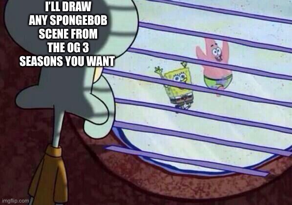 LETS GET PHYSICAL | I’LL DRAW ANY SPONGEBOB SCENE FROM THE OG 3 SEASONS YOU WANT | image tagged in squidward window | made w/ Imgflip meme maker