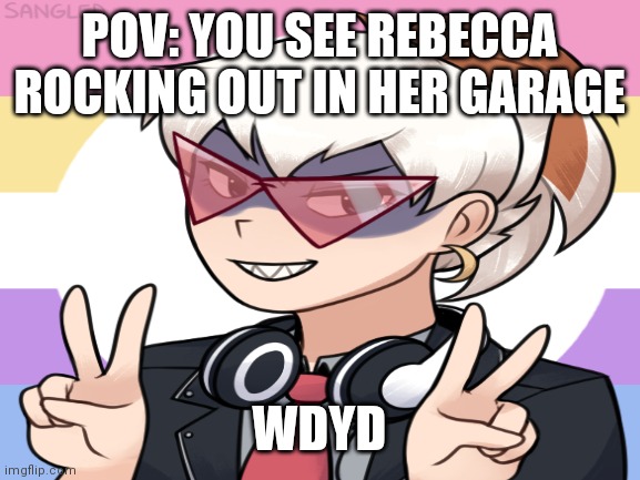 Rebecca | POV: YOU SEE REBECCA ROCKING OUT IN HER GARAGE; WDYD | made w/ Imgflip meme maker