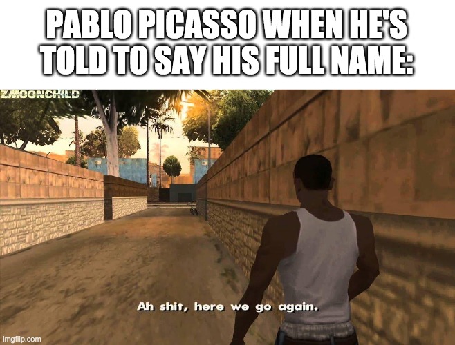 ah sh*t | PABLO PICASSO WHEN HE'S TOLD TO SAY HIS FULL NAME: | image tagged in here we go again,funny | made w/ Imgflip meme maker