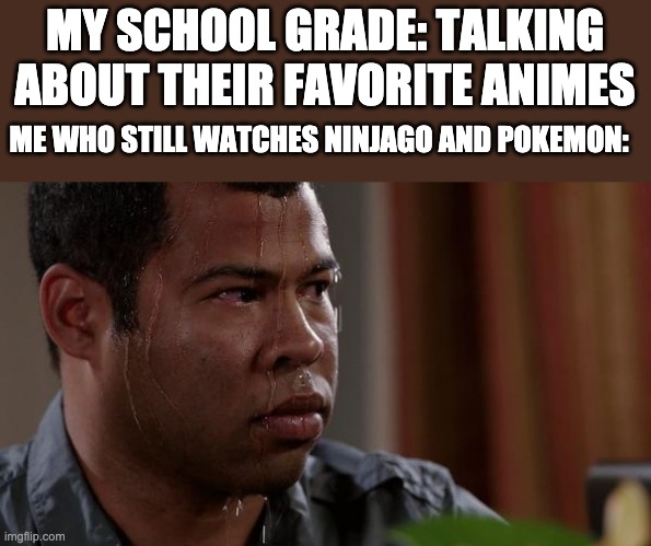 sweating bullets | MY SCHOOL GRADE: TALKING ABOUT THEIR FAVORITE ANIMES; ME WHO STILL WATCHES NINJAGO AND POKEMON: | image tagged in sweating bullets | made w/ Imgflip meme maker