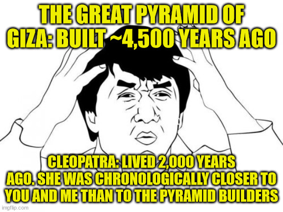 Jackie Chan WTF Meme | THE GREAT PYRAMID OF GIZA: BUILT ~4,500 YEARS AGO CLEOPATRA: LIVED 2,000 YEARS AGO. SHE WAS CHRONOLOGICALLY CLOSER TO YOU AND ME THAN TO THE | image tagged in memes,jackie chan wtf | made w/ Imgflip meme maker