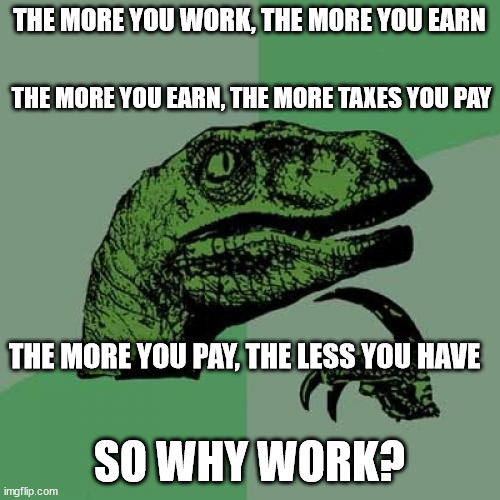 Philosoraptor Meme | THE MORE YOU WORK, THE MORE YOU EARN SO WHY WORK? THE MORE YOU EARN, THE MORE TAXES YOU PAY THE MORE YOU PAY, THE LESS YOU HAVE | image tagged in memes,philosoraptor | made w/ Imgflip meme maker