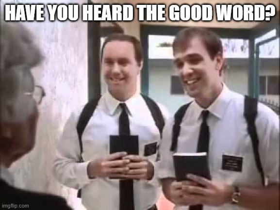 Mormons at Door | HAVE YOU HEARD THE GOOD WORD? | image tagged in mormons at door | made w/ Imgflip meme maker