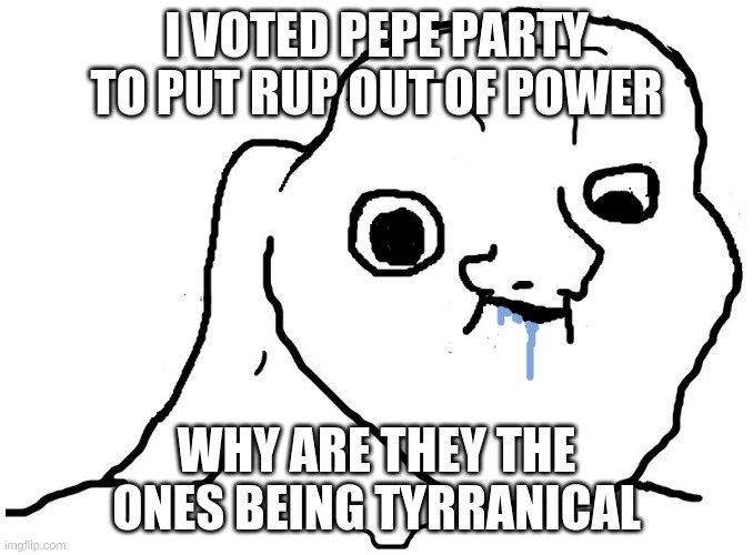 Vote RUP on the 29th! | I VOTED PEPE PARTY TO PUT RUP OUT OF POWER; WHY ARE THEY THE ONES BEING TYRRANICAL | image tagged in brainlet stupid,vote rup,satire | made w/ Imgflip meme maker