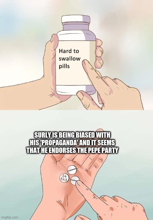 I mean 'Propaganda' for all, but if it's not requested by pepe party, then it's bias. | SURLY IS BEING BIASED WITH HIS 'PROPAGANDA' AND IT SEEMS THAT HE ENDORSES THE PEPE PARTY | image tagged in memes,hard to swallow pills | made w/ Imgflip meme maker