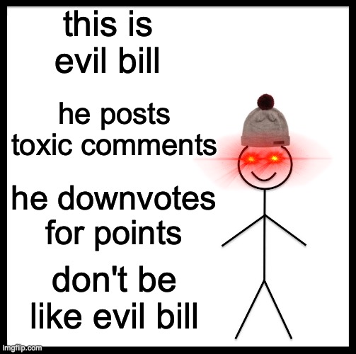 don't be like evil bill | this is evil bill; he posts toxic comments; he downvotes for points; don't be like evil bill | image tagged in memes,be like bill | made w/ Imgflip meme maker