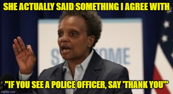 No kidding. More Chicago violence brought her here, the death of a cop on duty. |  SHE ACTUALLY SAID SOMETHING I AGREE WITH; "IF YOU SEE A POLICE OFFICER, SAY 'THANK YOU'" | image tagged in lori lightfoot,back the blue,blue lives matter | made w/ Imgflip meme maker