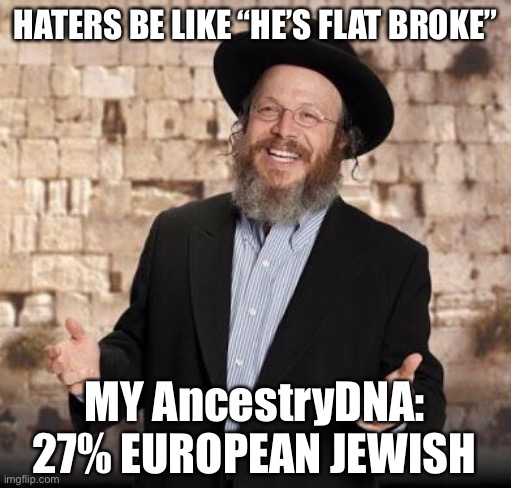 Jewish guy | HATERS BE LIKE “HE’S FLAT BROKE”; MY AncestryDNA:; 27% EUROPEAN JEWISH | image tagged in jewish guy,orthodox,true story | made w/ Imgflip meme maker