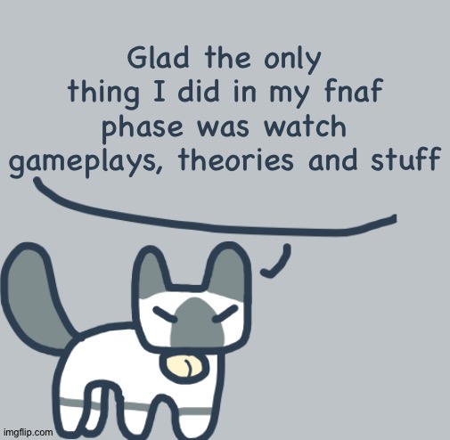 Cat | Glad the only thing I did in my fnaf phase was watch gameplays, theories and stuff | image tagged in cat | made w/ Imgflip meme maker
