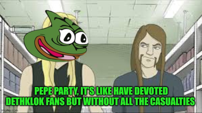 PEPE PARTY, IT’S LIKE HAVE DEVOTED DETHKLOK FANS BUT WITHOUT ALL THE CASUALTIES | made w/ Imgflip meme maker