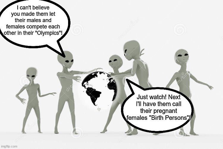 It must be an interstellar practical joke, there is no other logical explanation | I can't believe you made them let their males and females compete each other in their "Olympics"! Just watch! Next I'll have them call their pregnant females "Birth Persons"! | image tagged in aliens,political correctness,gender fluidity | made w/ Imgflip meme maker
