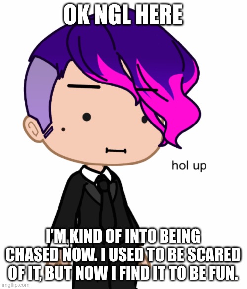 nojiro hol up | OK NGL HERE; I’M KIND OF INTO BEING CHASED NOW. I USED TO BE SCARED OF IT, BUT NOW I FIND IT TO BE FUN. | image tagged in nojiro hol up | made w/ Imgflip meme maker
