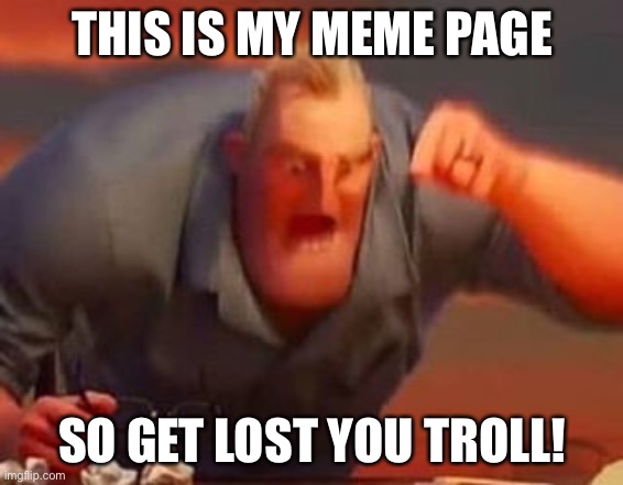 THIS IS MY MEME PAGE SO GET LOST YOU TROLL! | image tagged in mr incredible mad | made w/ Imgflip meme maker